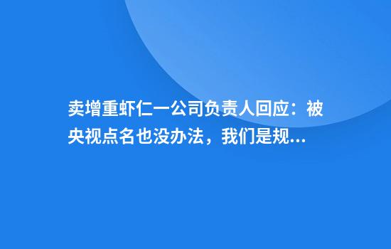 卖增重虾仁一公司负责人回应:被央视点名也没办法,我们是规范的