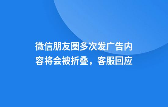 微信朋友圈多次发广告内容将会被折叠，客服回应