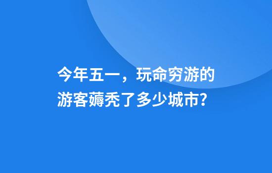 今年五一，玩命穷游的游客薅秃了多少城市？
