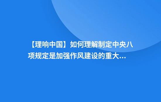 【理响中国】如何理解制定中央八项规定是加强作风建设的重大举措