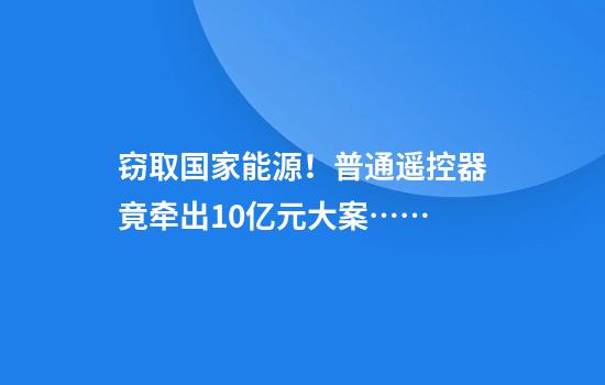 窃取国家能源！普通遥控器竟牵出10亿元大案……