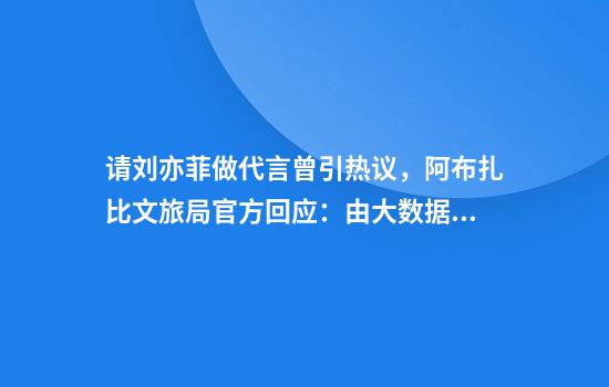 请刘亦菲做代言曾引热议，阿布扎比文旅局官方回应：由大数据决定的
