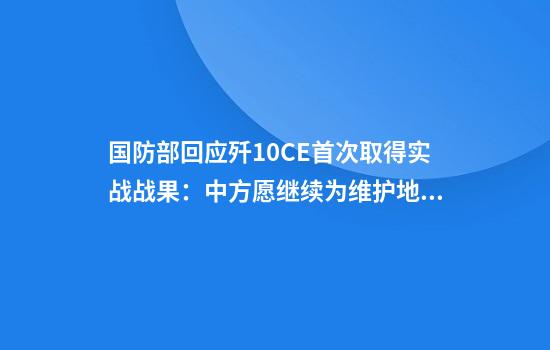 国防部回应歼10CE首次取得实战战果：中方愿继续为维护地区和平稳定发挥建设性作用
