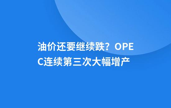 油价还要继续跌？OPEC+连续第三次大幅增产