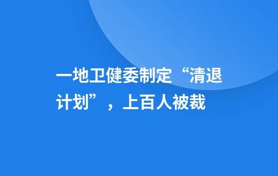 一地卫健委制定“清退计划”，上百人被裁