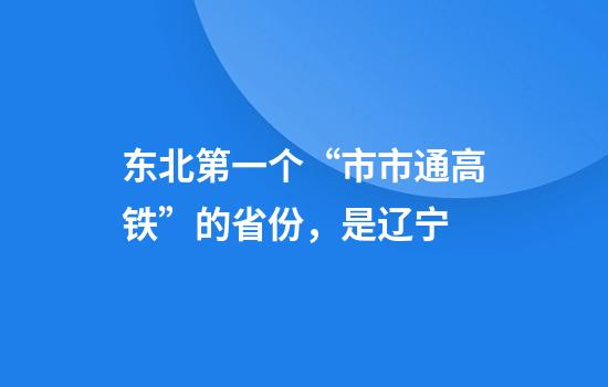 东北第一个“市市通高铁”的省份，是辽宁