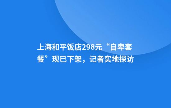 上海和平饭店298元“自卑套餐”现已下架,记者实地探访