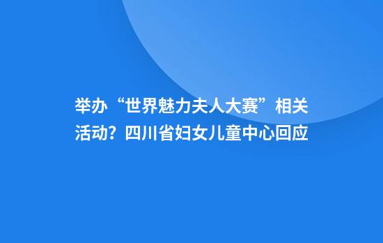 举办“世界魅力夫人大赛”相关活动？四川省妇女儿童中心回应