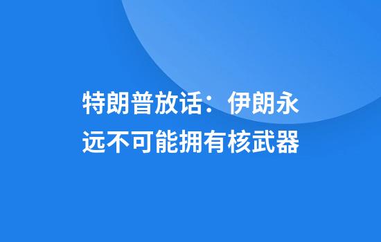 特朗普放话：伊朗永远不可能拥有核武器