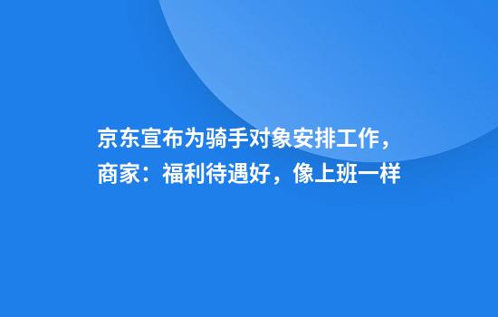 京东宣布为骑手对象安排工作,商家:福利待遇好,像上班一样