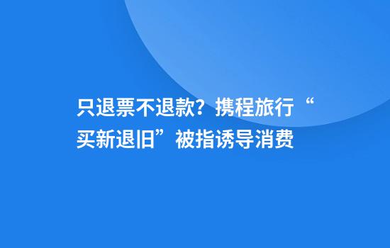 只退票不退款？携程旅行“买新退旧”被指诱导消费