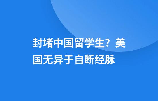 封堵中国留学生？美国无异于自断经脉
