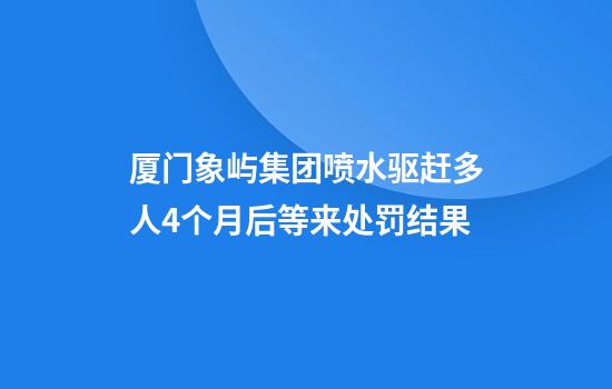 厦门象屿集团喷水驱赶多人4个月后等来处罚结果