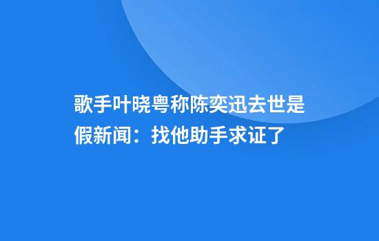 歌手叶晓粤称陈奕迅去世是假新闻：找他助手求证了
