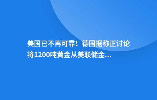美国已不再可靠!德国据称正讨论将1200吨黄金从美联储金库运回