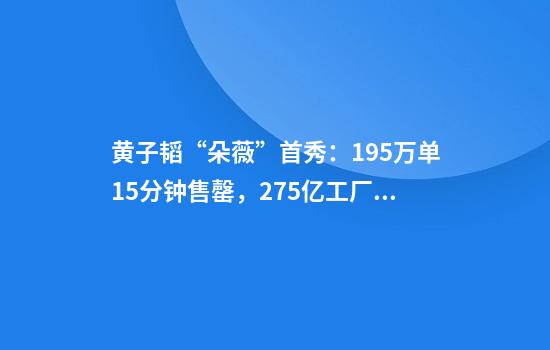黄子韬“朵薇”首秀：19.5万单15分钟售罄，2.75亿工厂投资能否铸行业标杆？