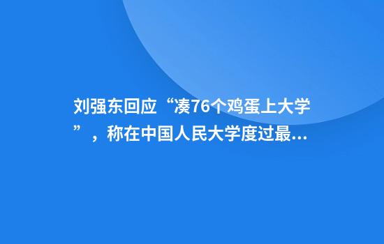 刘强东回应“凑76个鸡蛋上大学”，称在中国人民大学度过最重要四年，还谈到企业的价值……