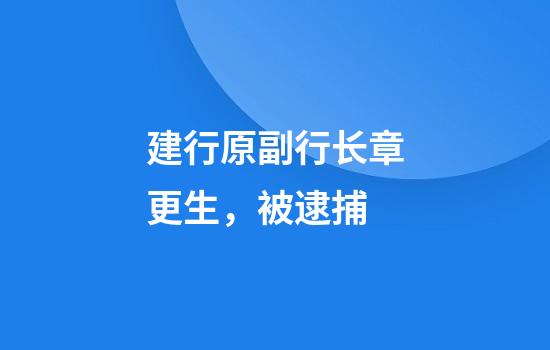 建行原副行长章更生，被逮捕
