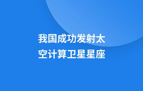 我国成功发射太空计算卫星星座