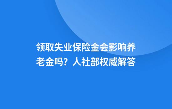 领取失业保险金会影响养老金吗？人社部权威解答