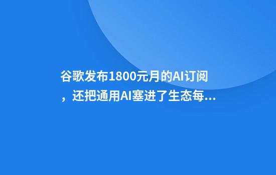 谷歌发布1800元月的AI订阅，还把通用AI塞进了生态每个角落