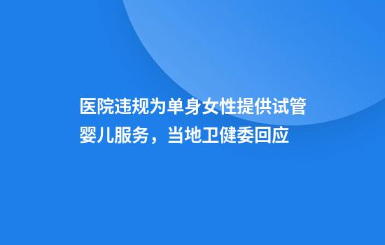 医院违规为单身女性提供试管婴儿服务，当地卫健委回应