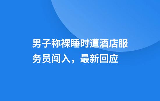 男子称裸睡时遭酒店服务员闯入，最新回应