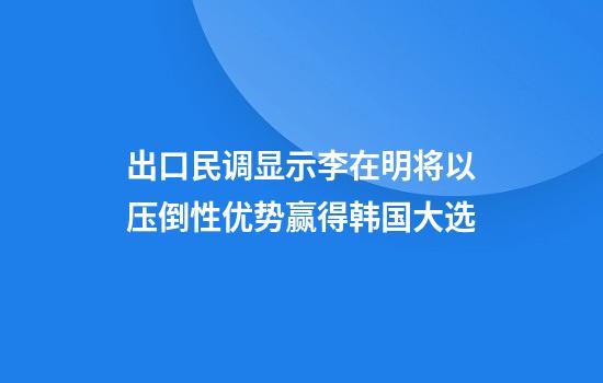 出口民调显示李在明将以压倒性优势赢得韩国大选