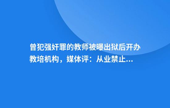 曾犯强奸罪的教师被曝出狱后开办教培机构，媒体评：从业禁止制度必须成为硬约束