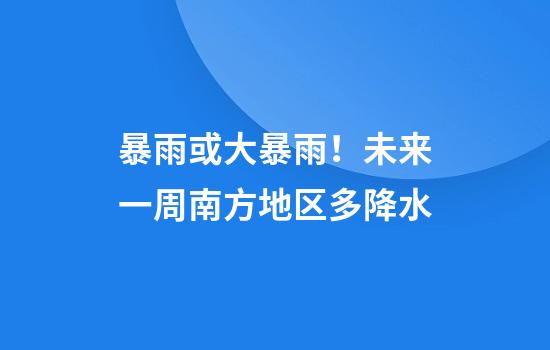 暴雨或大暴雨！未来一周南方地区多降水