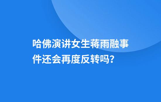 哈佛演讲女生蒋雨融事件还会再度反转吗？