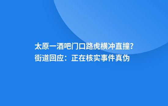 太原一酒吧门口路虎横冲直撞？街道回应：正在核实事件真伪