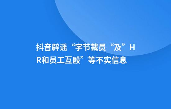 抖音辟谣“字节裁员“及”HR和员工互殴”等不实信息
