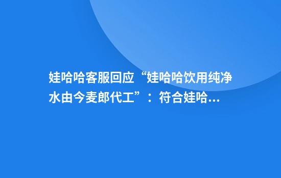 娃哈哈客服回应“娃哈哈饮用纯净水由今麦郎代工”：符合娃哈哈产品质量规范，可以放心购买和饮用