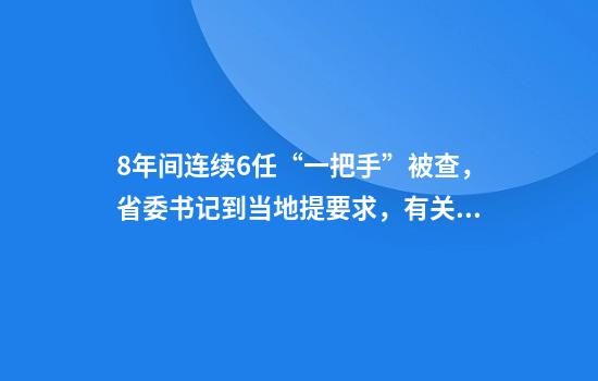 8年间连续6任“一把手”被查，省委书记到当地提要求，有关负责同志当面检视反思