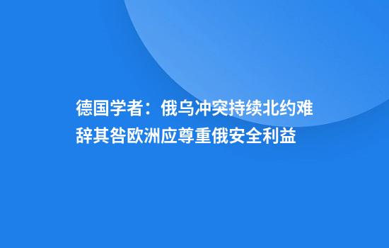 德国学者：俄乌冲突持续北约难辞其咎欧洲应尊重俄安全利益
