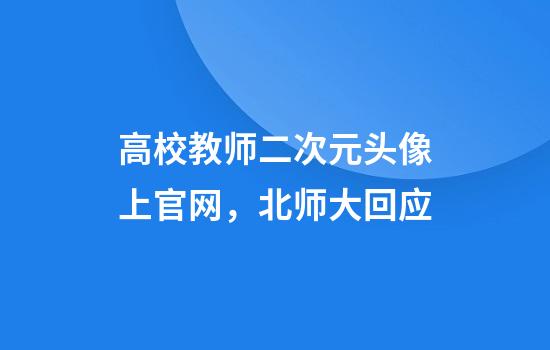 高校教师二次元头像上官网，北师大回应