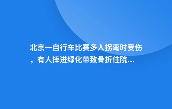 北京一自行车比赛多人拐弯时受伤，有人摔进绿化带致骨折住院，组委会：不熟悉赛道