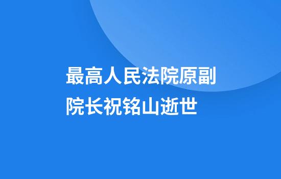 最高人民法院原副院长祝铭山逝世