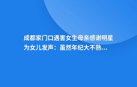 成都家门口遇害女生母亲感谢明星为女儿发声：虽然年纪大不熟悉明星，但很开心很感谢