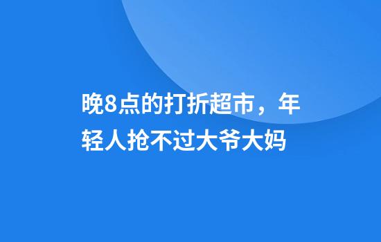 晚8点的打折超市，年轻人抢不过大爷大妈