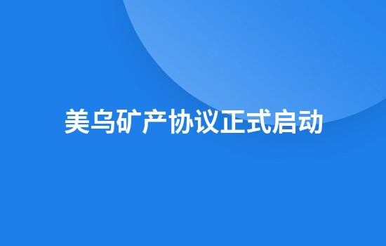 美乌矿产协议正式启动