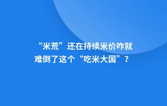 “米荒”还在持续米价咋就难倒了这个“吃米大国”？