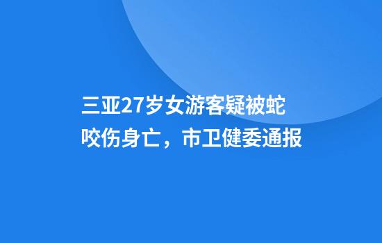 三亚27岁女游客疑被蛇咬伤身亡，市卫健委通报