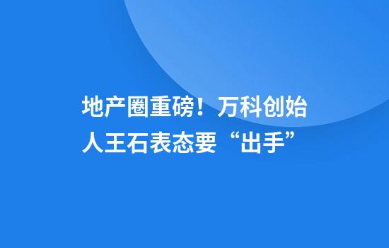 地产圈重磅！万科创始人王石表态要“出手”