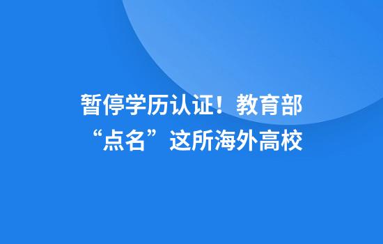 暂停学历认证！教育部“点名”这所海外高校