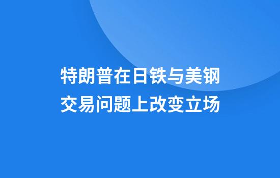 特朗普在日铁与美钢交易问题上改变立场