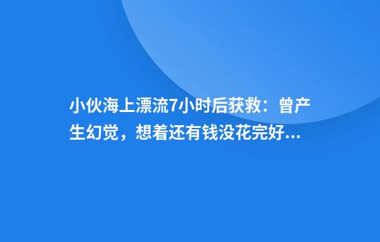 小伙海上漂流7小时后获救：曾产生幻觉，想着还有钱没花完好可惜