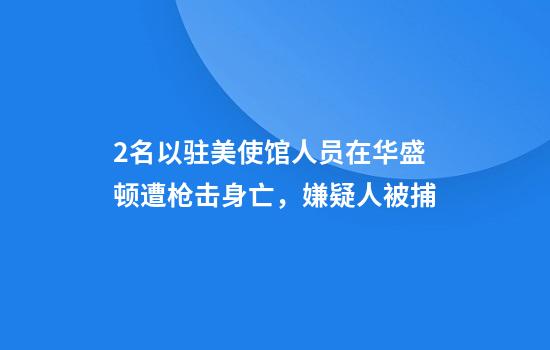 2名以驻美使馆人员在华盛顿遭枪击身亡，嫌疑人被捕