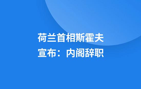 荷兰首相斯霍夫宣布：内阁辞职